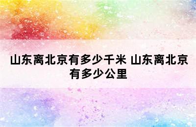 山东离北京有多少千米 山东离北京有多少公里